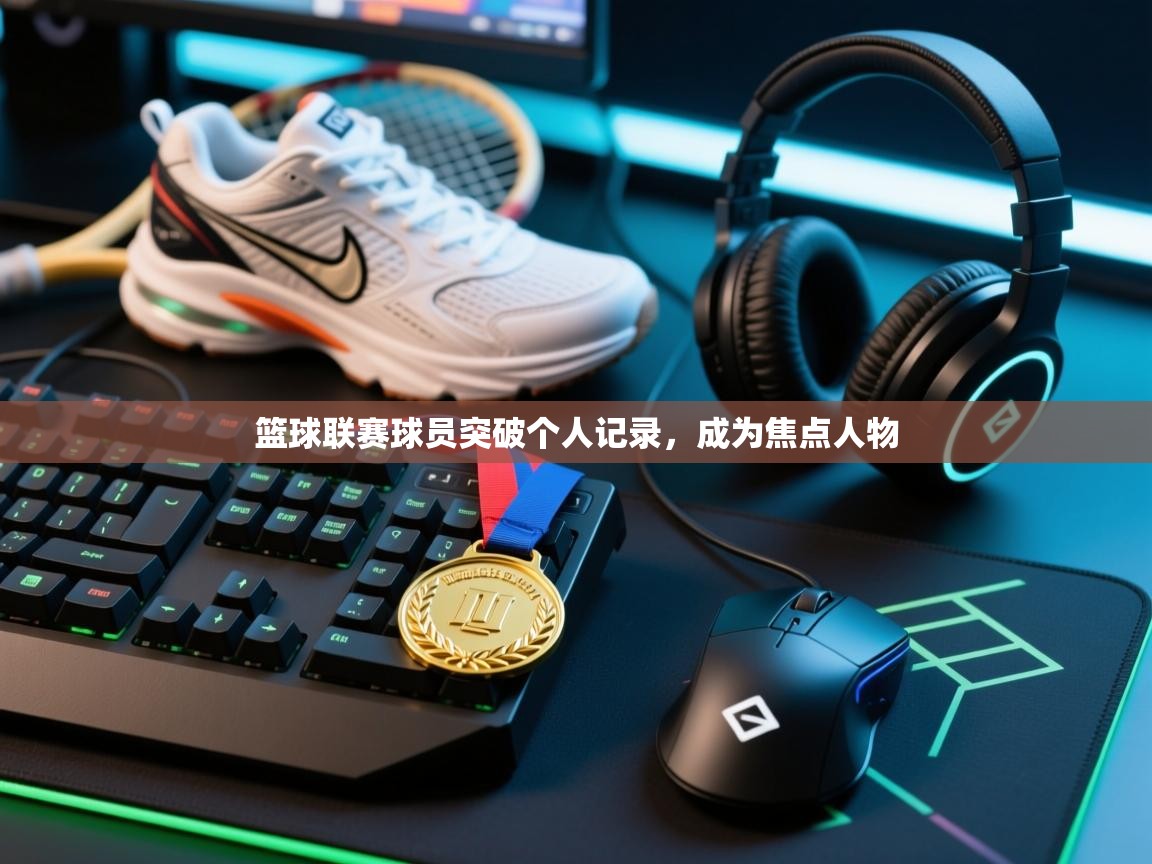 篮球联赛球员突破个人记录，成为焦点人物  第1张